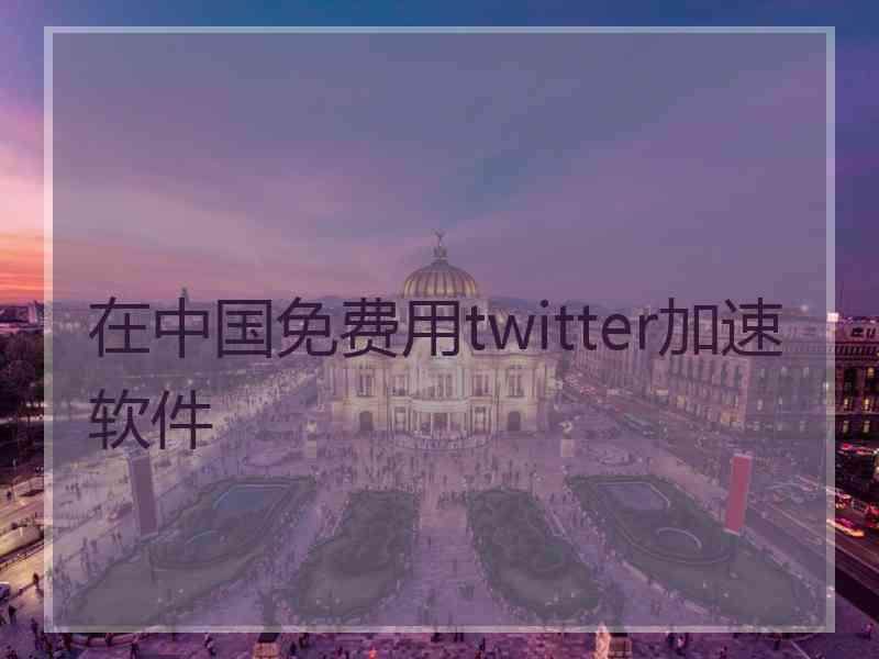 在中国免费用twitter加速软件