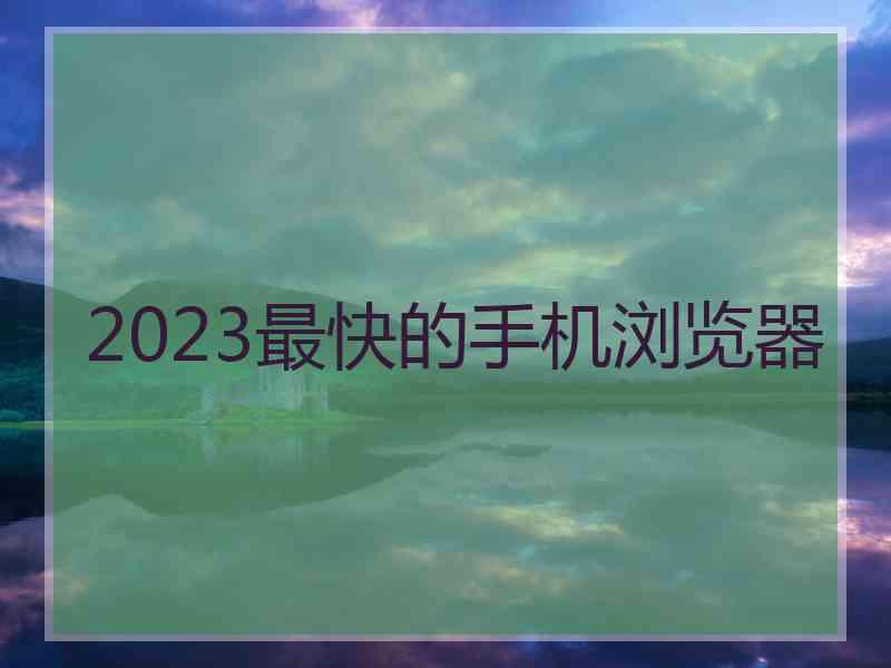 2023最快的手机浏览器