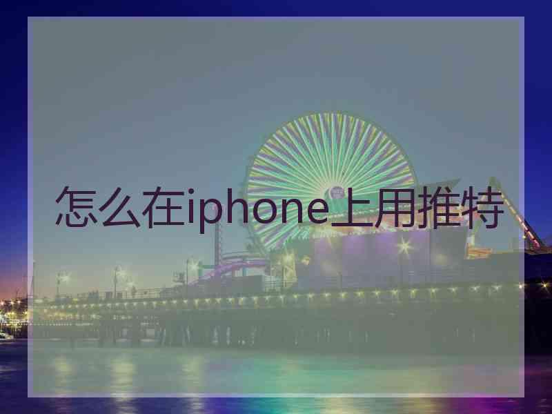 怎么在iphone上用推特